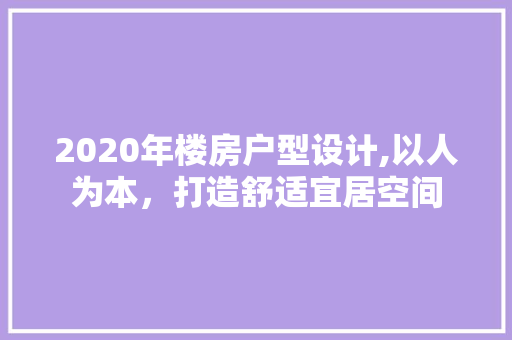 2020年楼房户型设计,以人为本，打造舒适宜居空间