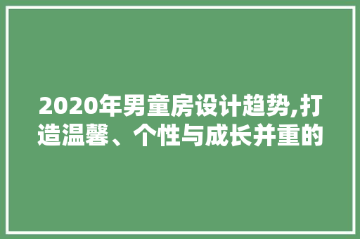 2020年男童房设计趋势,打造温馨、个性与成长并重的空间