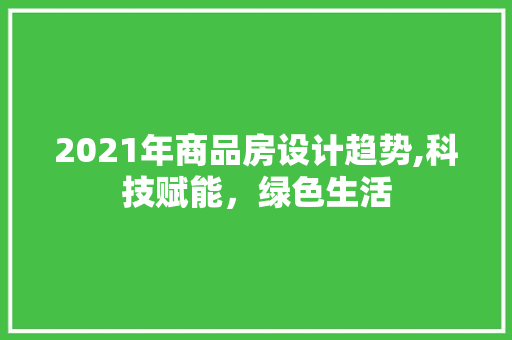 2021年商品房设计趋势,科技赋能，绿色生活