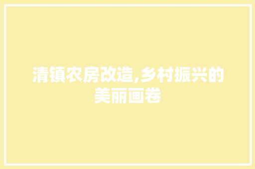清镇农房改造,乡村振兴的美丽画卷