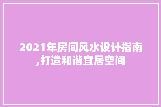 2021年房间风水设计指南,打造和谐宜居空间