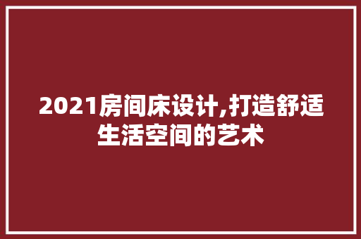 2021房间床设计,打造舒适生活空间的艺术
