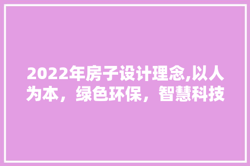 2022年房子设计理念,以人为本，绿色环保，智慧科技