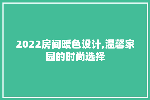 2022房间暖色设计,温馨家园的时尚选择