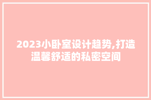 2023小卧室设计趋势,打造温馨舒适的私密空间