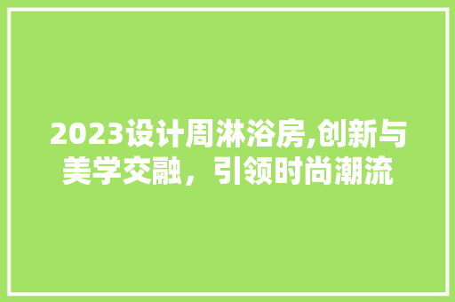 2023设计周淋浴房,创新与美学交融，引领时尚潮流