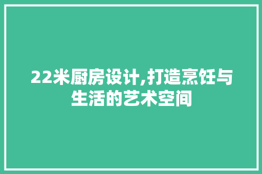 22米厨房设计,打造烹饪与生活的艺术空间