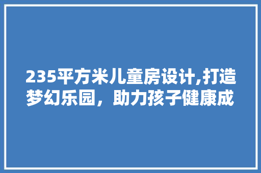 235平方米儿童房设计,打造梦幻乐园，助力孩子健康成长