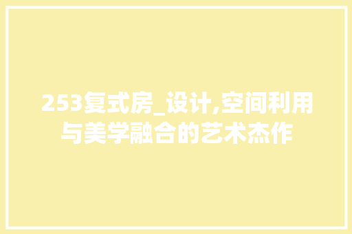 253复式房_设计,空间利用与美学融合的艺术杰作