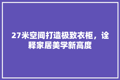 27米空间打造极致衣柜，诠释家居美学新高度