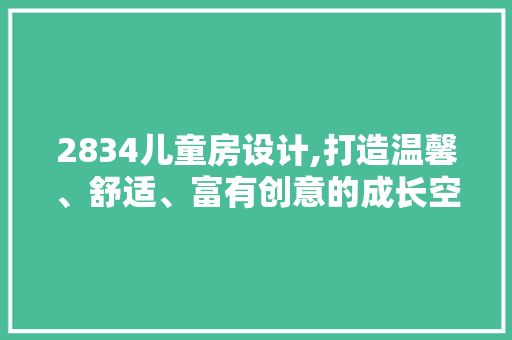 2834儿童房设计,打造温馨、舒适、富有创意的成长空间