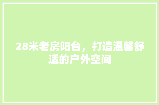 28米老房阳台，打造温馨舒适的户外空间