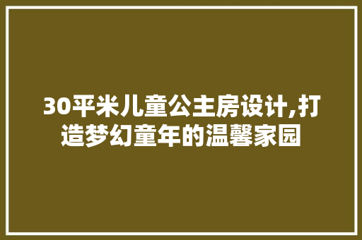 30平米儿童公主房设计,打造梦幻童年的温馨家园