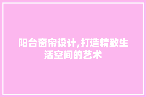 阳台窗帘设计,打造精致生活空间的艺术
