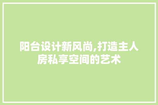 阳台设计新风尚,打造主人房私享空间的艺术