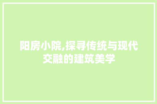 阳房小院,探寻传统与现代交融的建筑美学
