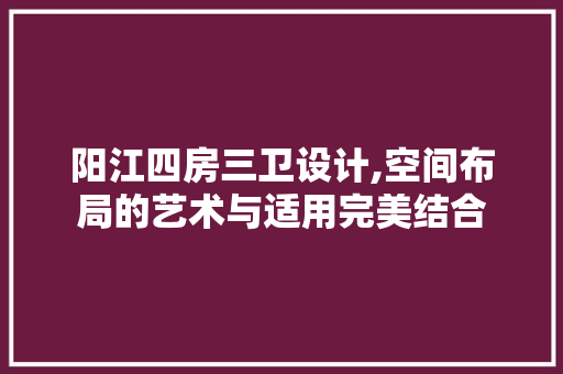 阳江四房三卫设计,空间布局的艺术与适用完美结合