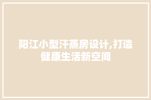 阳江小型汗蒸房设计,打造健康生活新空间