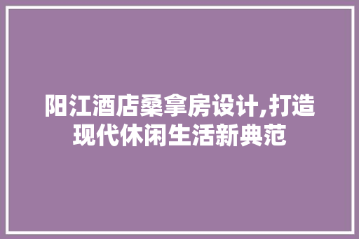 阳江酒店桑拿房设计,打造现代休闲生活新典范