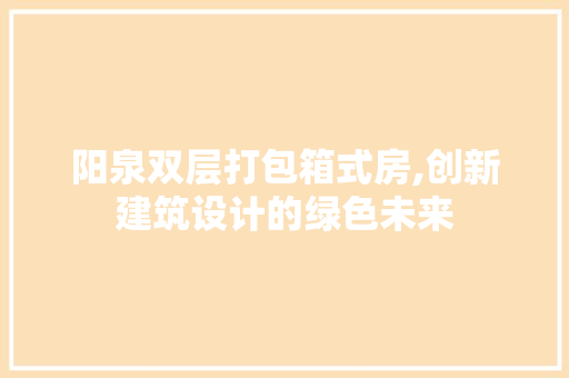 阳泉双层打包箱式房,创新建筑设计的绿色未来