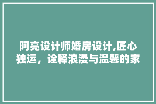 阿亮设计师婚房设计,匠心独运，诠释浪漫与温馨的家居美学