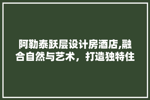 阿勒泰跃层设计房酒店,融合自然与艺术，打造独特住宿体验