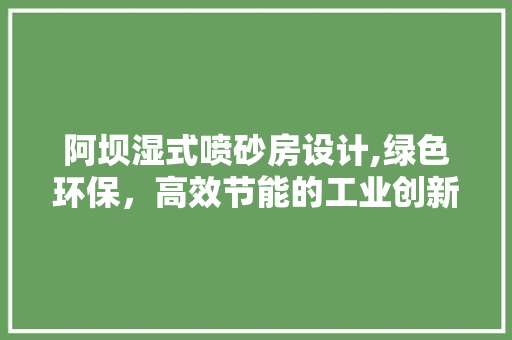 阿坝湿式喷砂房设计,绿色环保，高效节能的工业创新