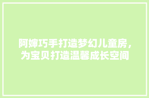 阿婶巧手打造梦幻儿童房，为宝贝打造温馨成长空间