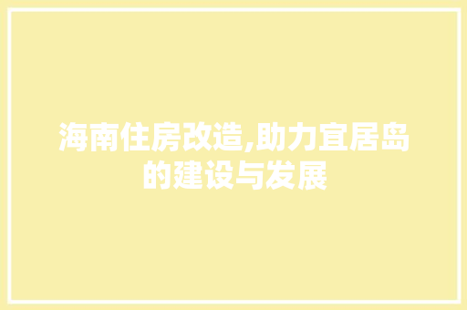 海南住房改造,助力宜居岛的建设与发展