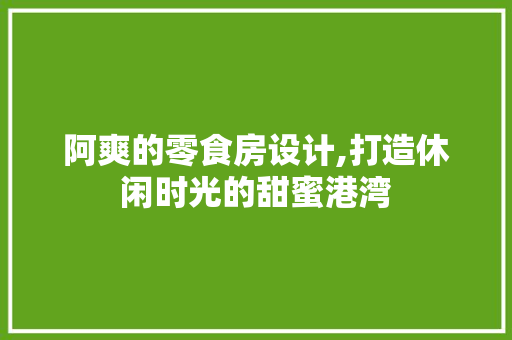 阿爽的零食房设计,打造休闲时光的甜蜜港湾