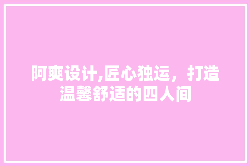 阿爽设计,匠心独运，打造温馨舒适的四人间