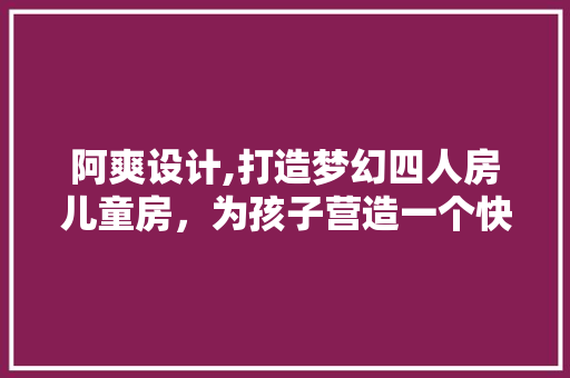 阿爽设计,打造梦幻四人房儿童房，为孩子营造一个快乐成长的空间