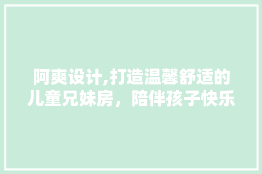 阿爽设计,打造温馨舒适的儿童兄妹房，陪伴孩子快乐成长