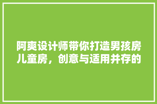 阿爽设计师带你打造男孩房儿童房，创意与适用并存的空间设计