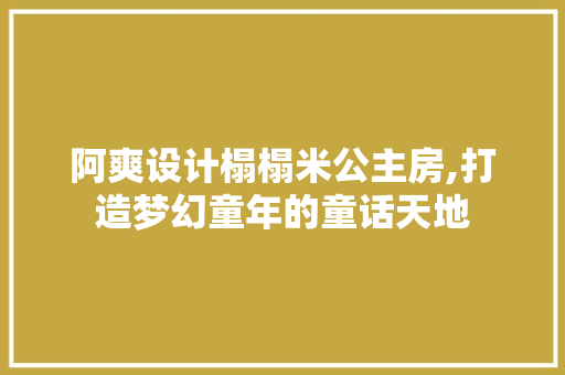 阿爽设计榻榻米公主房,打造梦幻童年的童话天地