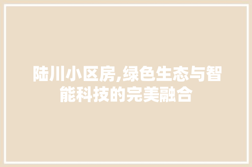 陆川小区房,绿色生态与智能科技的完美融合