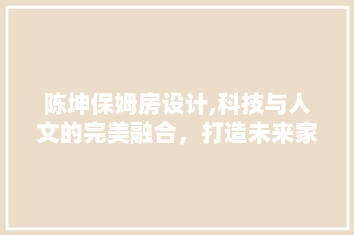 陈坤保姆房设计,科技与人文的完美融合，打造未来家居新风尚