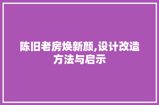 陈旧老房焕新颜,设计改造方法与启示
