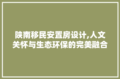 陕南移民安置房设计,人文关怀与生态环保的完美融合