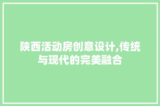 陕西活动房创意设计,传统与现代的完美融合