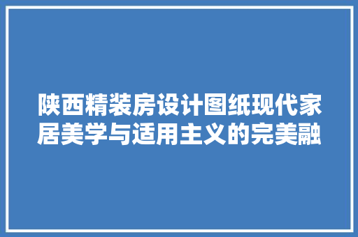 陕西精装房设计图纸现代家居美学与适用主义的完美融合