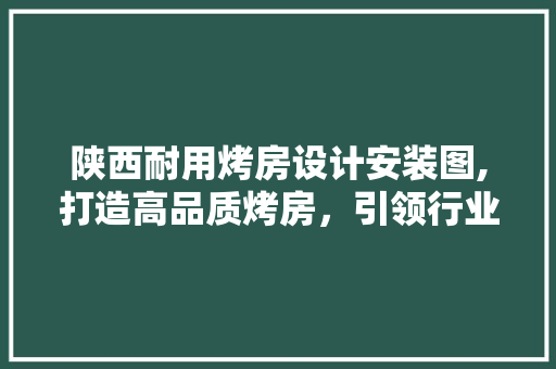 陕西耐用烤房设计安装图,打造高品质烤房，引领行业新潮流