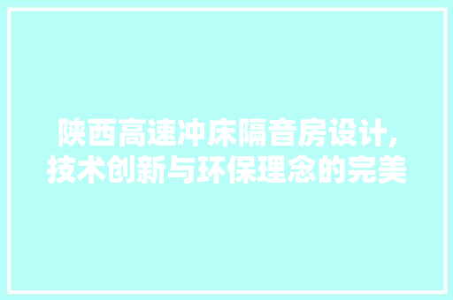 陕西高速冲床隔音房设计,技术创新与环保理念的完美融合