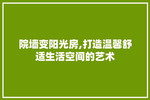 院墙变阳光房,打造温馨舒适生活空间的艺术