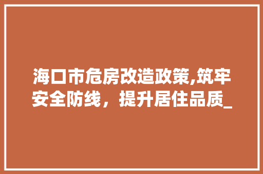 海口市危房改造政策,筑牢安全防线，提升居住品质_共建美好家园新篇章