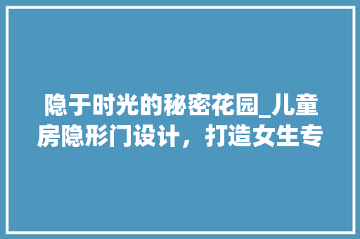 隐于时光的秘密花园_儿童房隐形门设计，打造女生专属梦幻空间