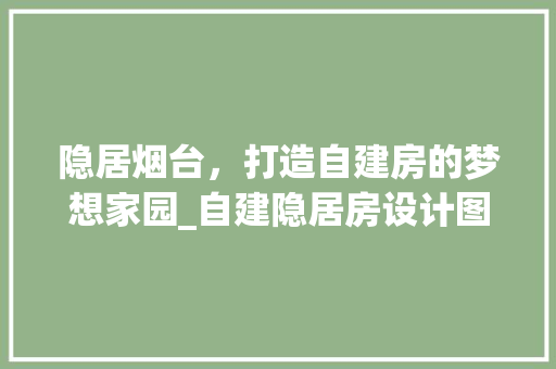 隐居烟台，打造自建房的梦想家园_自建隐居房设计图背后的美学与智慧
