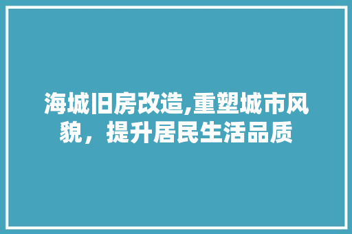 海城旧房改造,重塑城市风貌，提升居民生活品质