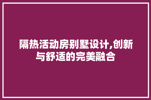 隔热活动房别墅设计,创新与舒适的完美融合