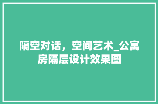隔空对话，空间艺术_公寓房隔层设计效果图